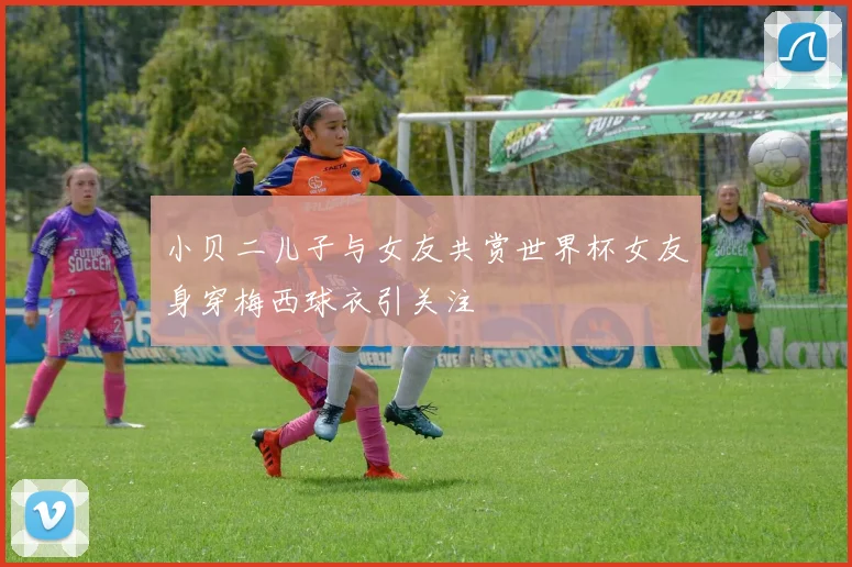 小贝二儿子与女友共赏世界杯女友身穿梅西球衣引关注