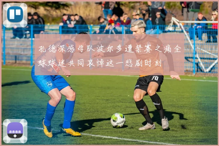 孔德深感母队波尔多遭禁赛之痛全球球迷共同哀悼这一悲剧时刻