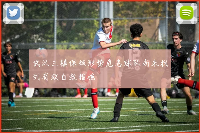 武汉三镇保级形势危急球队尚未找到有效自救措施