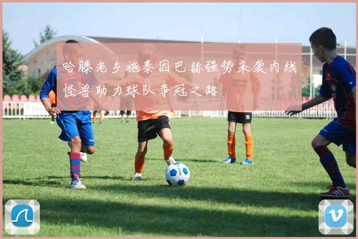哈滕老乡施泰因巴赫强势来袭内线怪兽助力球队争冠之路