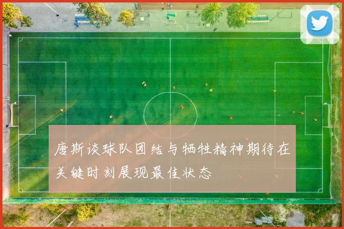 唐斯谈球队团结与牺牲精神期待在关键时刻展现最佳状态