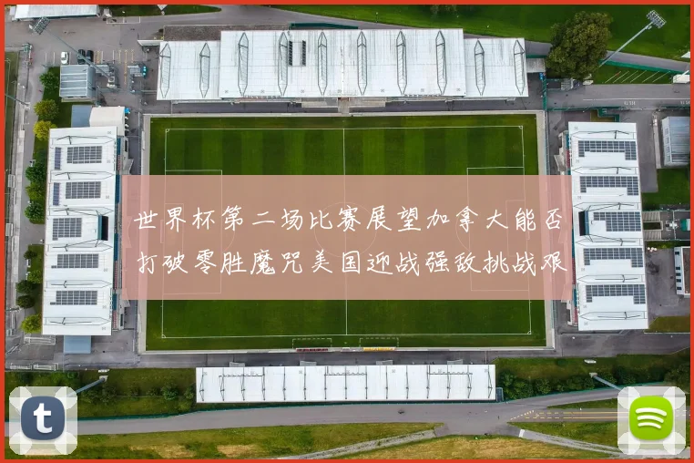 世界杯第二场比赛展望加拿大能否打破零胜魔咒美国迎战强敌挑战艰巨