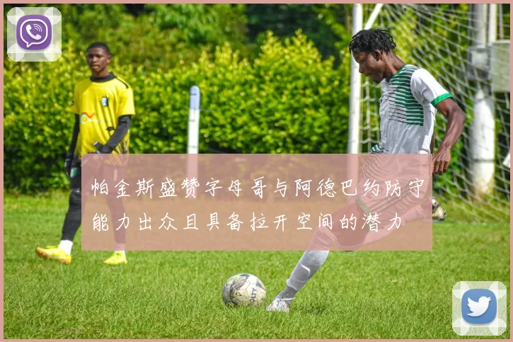 帕金斯盛赞字母哥与阿德巴约防守能力出众且具备拉开空间的潜力
