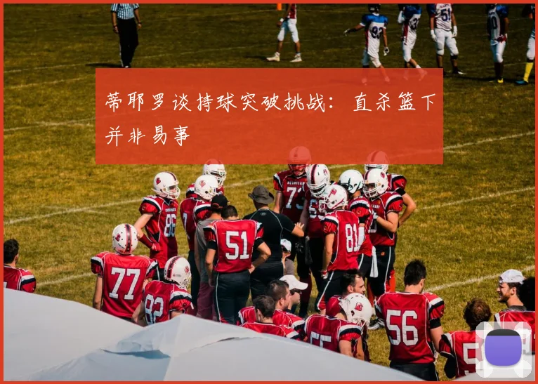 蒂耶罗谈持球突破挑战：直杀篮下并非易事