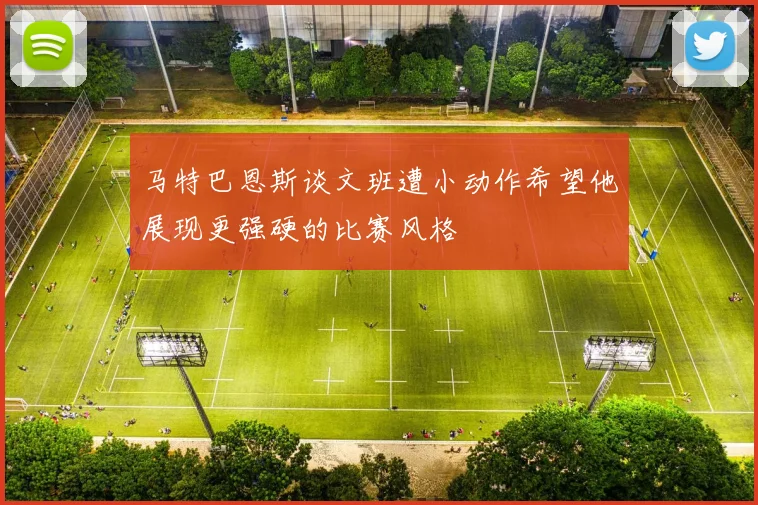 马特巴恩斯谈文班遭小动作希望他展现更强硬的比赛风格