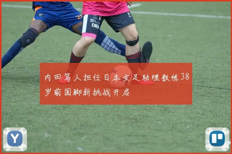 内田笃人担任日本女足助理教练38岁前国脚新挑战开启
