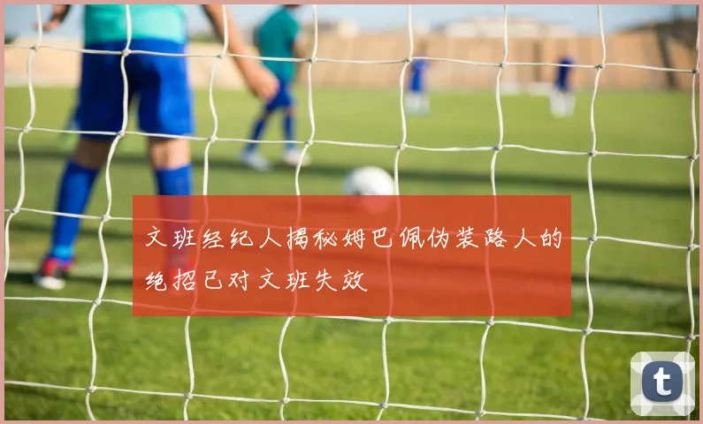 文班经纪人揭秘姆巴佩伪装路人的绝招已对文班失效