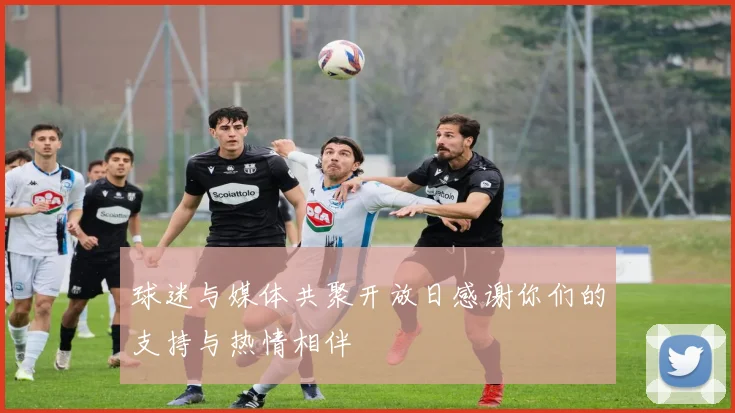 球迷与媒体共聚开放日感谢你们的支持与热情相伴